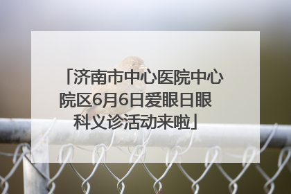 济南市中心医院中心院区6月6日爱眼日眼科义诊活动来啦