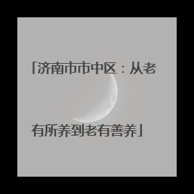 济南市市中区：从老有所养到老有善养