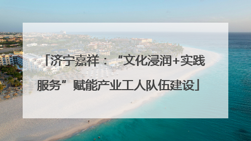 济宁嘉祥：“文化浸润+实践服务”赋能产业工人队伍建设