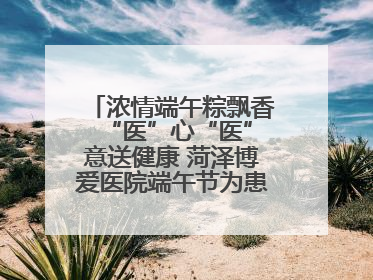 浓情端午粽飘香 “医”心“医”意送健康 菏泽博爱医院端午节为患者送祝福