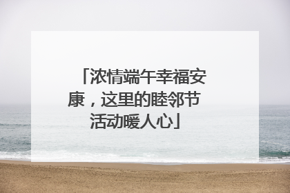 浓情端午幸福安康，这里的睦邻节活动暖人心