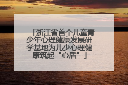 浙江省首个儿童青少年心理健康发展研学基地为儿少心理健康筑起“心盾”