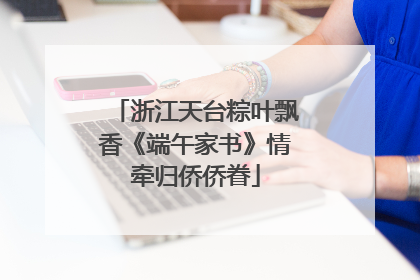 浙江天台粽叶飘香《端午家书》情牵归侨侨眷