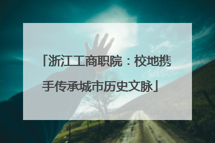 浙江工商职院：校地携手传承城市历史文脉