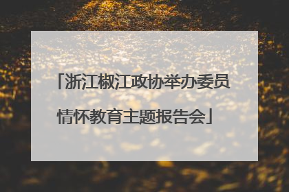 浙江椒江政协举办委员情怀教育主题报告会