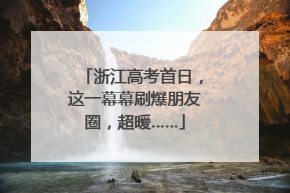 浙江高考首日，这一幕幕刷爆朋友圈，超暖……