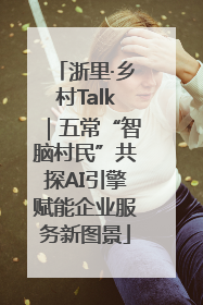 浙里·乡村Talk｜五常“智脑村民”共探AI引擎赋能企业服务新图景
