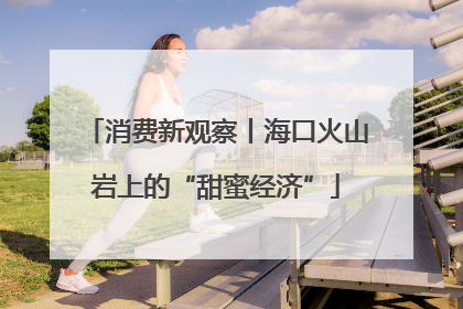 消费新观察丨海口火山岩上的“甜蜜经济”