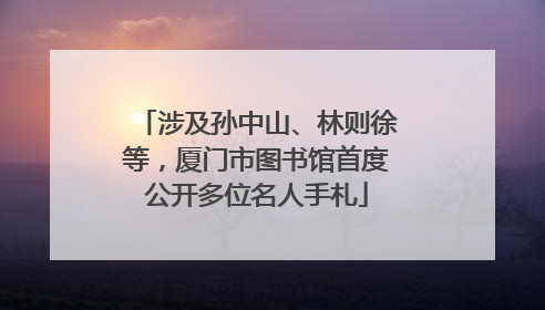 涉及孙中山、林则徐等，厦门市图书馆首度公开多位名人手札