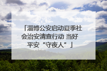淄博公安启动夏季社会治安清查行动 当好平安“守夜人”