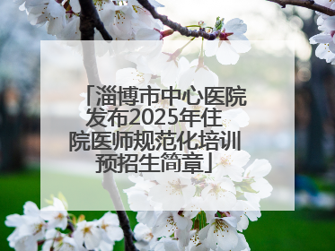 淄博市中心医院发布2025年住院医师规范化培训预招生简章