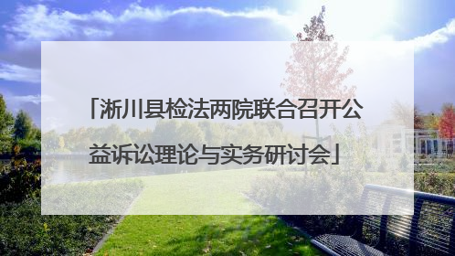 淅川县检法两院联合召开公益诉讼理论与实务研讨会