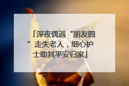 深夜偶遇“朋友圈”走失老人，细心护士助其平安归家