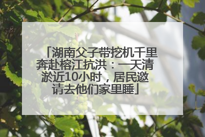 湖南父子带挖机千里奔赴榕江抗洪：一天清淤近10小时，居民邀请去他们家里睡
