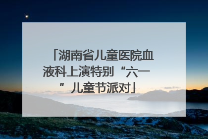 湖南省儿童医院血液科上演特别“六一”儿童节派对
