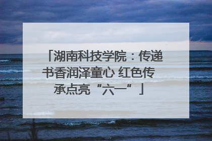 湖南科技学院：传递书香润泽童心 红色传承点亮“六一”
