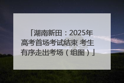 湖南新田：2025年高考首场考试结束 考生有序走出考场（组图）