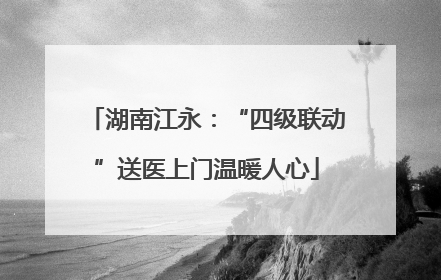 湖南江永：“四级联动”送医上门温暖人心