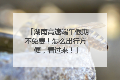 湖南高速端午假期不免费！怎么出行方便，看过来！