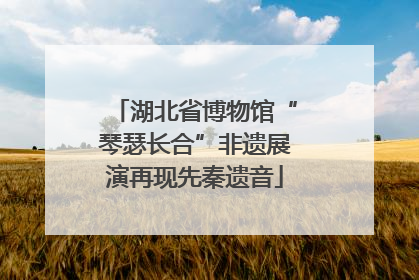 湖北省博物馆“琴瑟长合”非遗展演再现先秦遗音