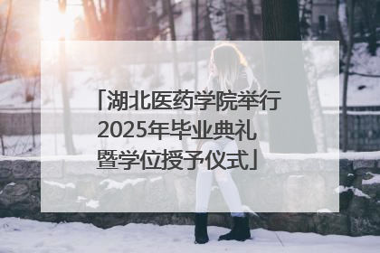 湖北医药学院举行2025年毕业典礼暨学位授予仪式