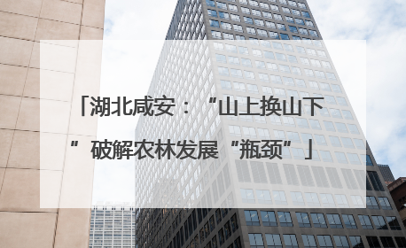 湖北咸安：“山上换山下”破解农林发展“瓶颈”