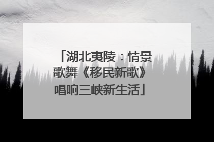 湖北夷陵：情景歌舞《移民新歌》唱响三峡新生活