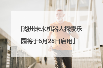 湖州未来机器人探索乐园将于6月28日启用