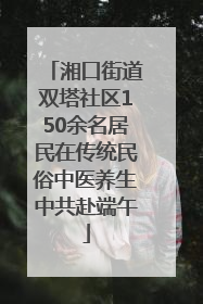 湘口街道双塔社区150余名居民在传统民俗中医养生中共赴端午