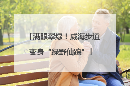 满眼翠绿！威海步道变身“绿野仙踪”