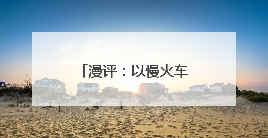漫评：以慢火车之“慢”载民生幸福之“快”