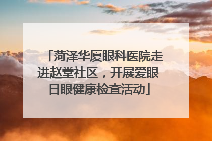 菏泽华厦眼科医院走进赵堂社区，开展爱眼日眼健康检查活动