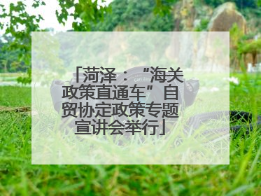 菏泽：“海关政策直通车”自贸协定政策专题宣讲会举行
