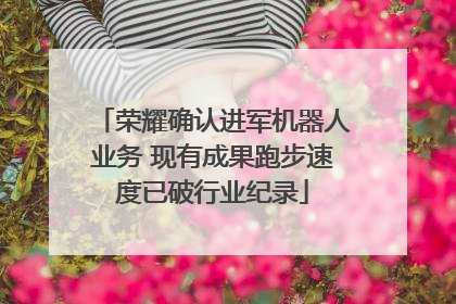 荣耀确认进军机器人业务 现有成果跑步速度已破行业纪录