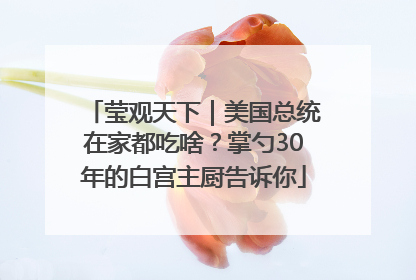莹观天下｜美国总统在家都吃啥？掌勺30年的白宫主厨告诉你