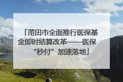 莆田市全面推行医保基金即时结算改革——医保“秒付”加速落地
