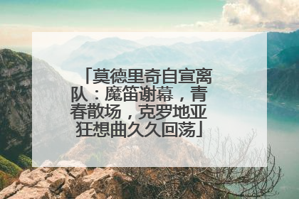 莫德里奇自宣离队：魔笛谢幕，青春散场，克罗地亚狂想曲久久回荡