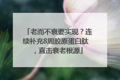 老而不衰要实现？连续补充8周胶原蛋白肽，直击衰老根源