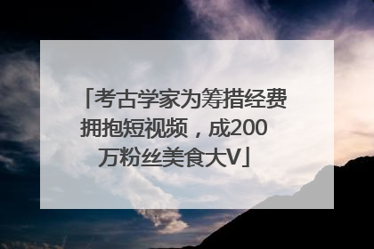 考古学家为筹措经费拥抱短视频，成200万粉丝美食大V