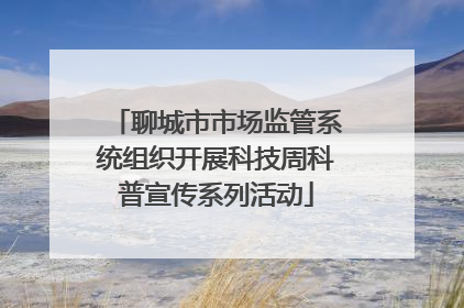 聊城市市场监管系统组织开展科技周科普宣传系列活动