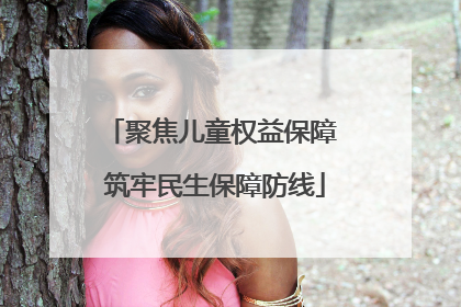 聚焦儿童权益保障 筑牢民生保障防线