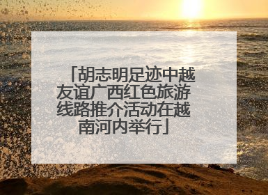 胡志明足迹中越友谊广西红色旅游线路推介活动在越南河内举行