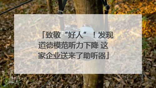 致敬“好人”！发现道德模范听力下降 这家企业送来了助听器