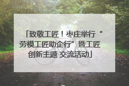 致敬工匠！枣庄举行“劳模工匠助企行”暨工匠创新主题 交流活动