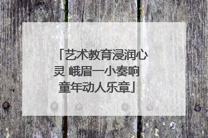 艺术教育浸润心灵 峨眉一小奏响童年动人乐章