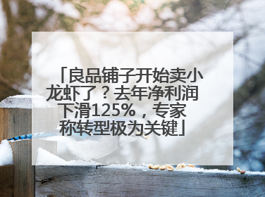 良品铺子开始卖小龙虾了？去年净利润下滑125%，专家称转型极为关键