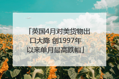 英国4月对美货物出口大降 创1997年以来单月最高跌幅