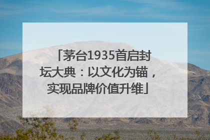 茅台1935首启封坛大典：以文化为锚，实现品牌价值升维