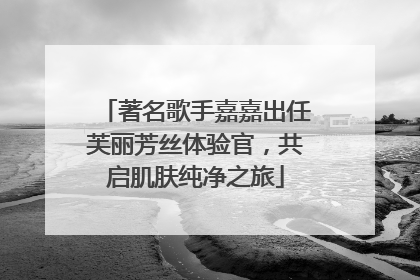 著名歌手嘉嘉出任芙丽芳丝体验官，共启肌肤纯净之旅
