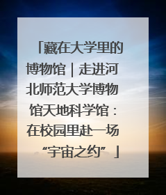 藏在大学里的博物馆｜走进河北师范大学博物馆天地科学馆：在校园里赴一场“宇宙之约”